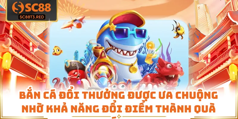 Bắn cá đổi thưởng được ưa chuộng nhờ khả năng đổi điểm thành quà giá trị